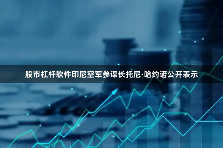 股市杠杆软件印尼空军参谋长托尼·哈约诺公开表示