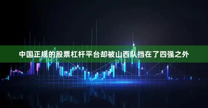 中国正规的股票杠杆平台却被山西队挡在了四强之外