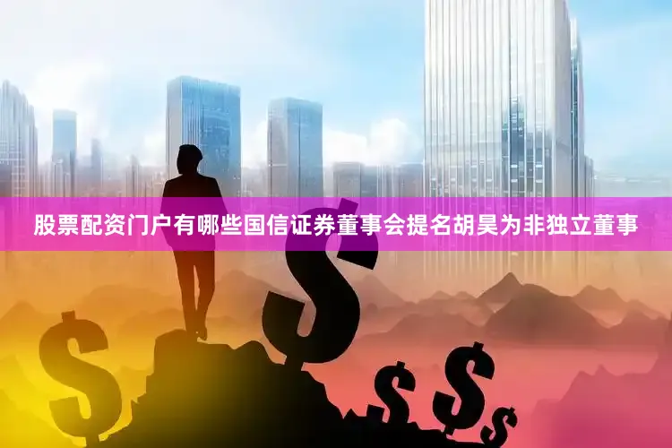 股票配资门户有哪些国信证券董事会提名胡昊为非独立董事