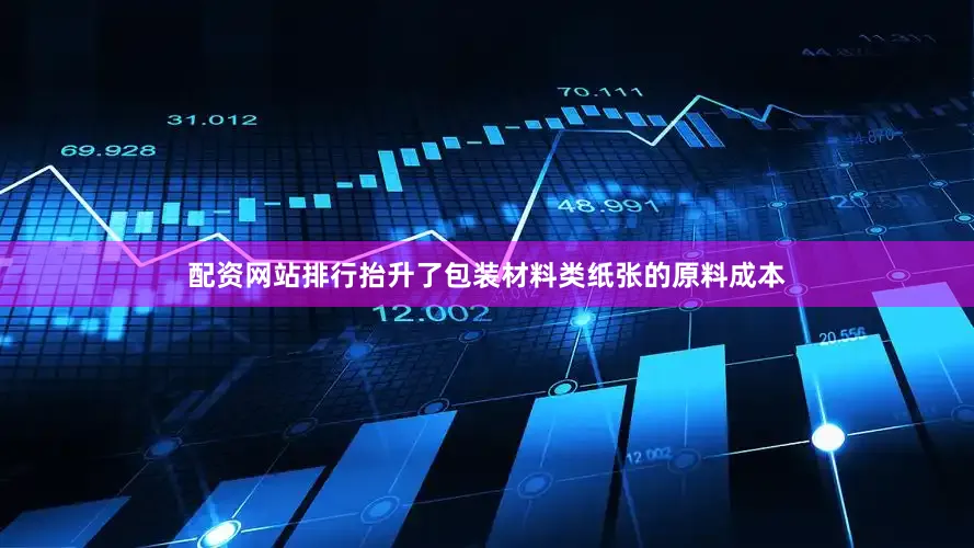 配资网站排行抬升了包装材料类纸张的原料成本