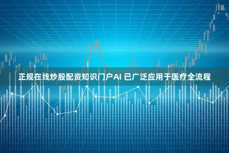 正规在线炒股配资知识门户AI 已广泛应用于医疗全流程
