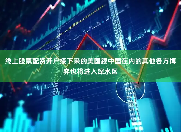 线上股票配资开户接下来的美国跟中国在内的其他各方博弈也将进入深水区