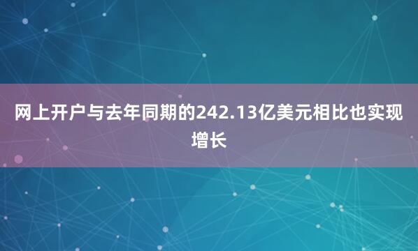 网上开户与去年同期的242.13亿美元相比也实现增长