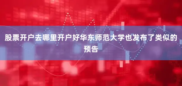 股票开户去哪里开户好华东师范大学也发布了类似的预告