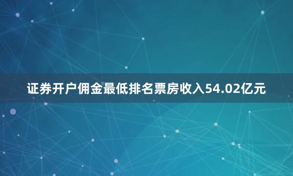 证券开户佣金最低排名票房收入54.02亿元