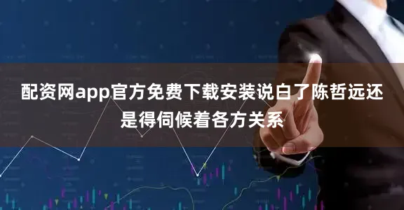 配资网app官方免费下载安装说白了陈哲远还是得伺候着各方关系