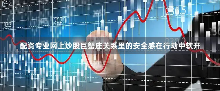 配资专业网上炒股巨蟹座关系里的安全感在行动中软开