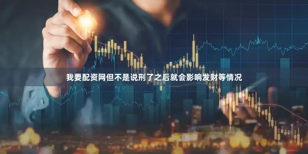 我要配资网但不是说刑了之后就会影响发财等情况