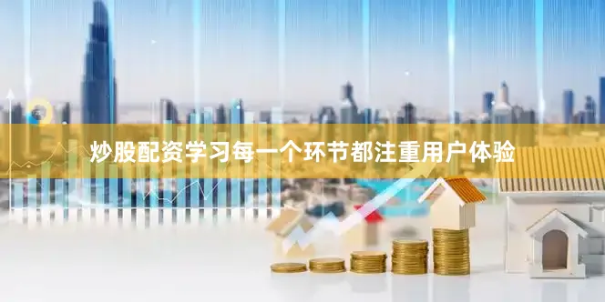 炒股配资学习每一个环节都注重用户体验