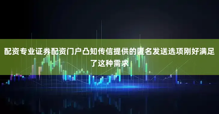 配资专业证券配资门户凸知传信提供的匿名发送选项刚好满足了这种需求