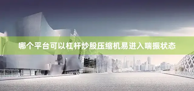 哪个平台可以杠杆炒股压缩机易进入喘振状态