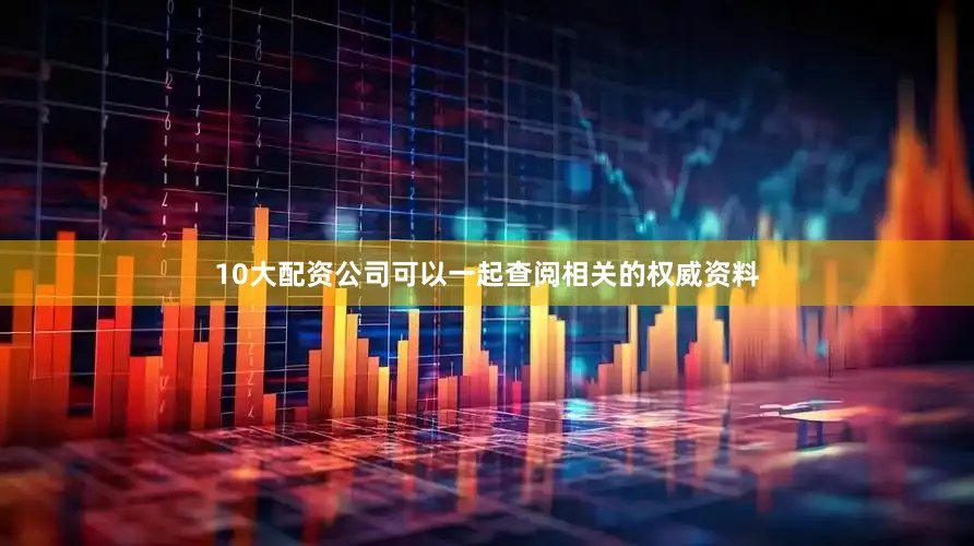 10大配资公司可以一起查阅相关的权威资料