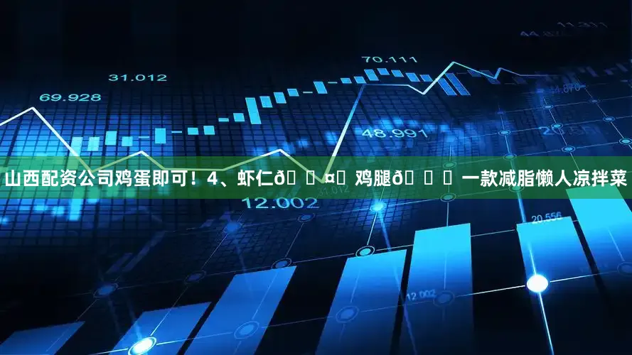 山西配资公司鸡蛋即可！4、虾仁🍤➕鸡腿🍗一款减脂懒人凉拌菜