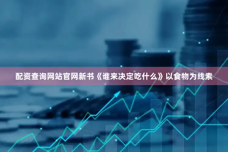 配资查询网站官网新书《谁来决定吃什么》以食物为线索
