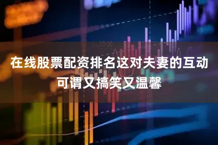 在线股票配资排名这对夫妻的互动可谓又搞笑又温馨