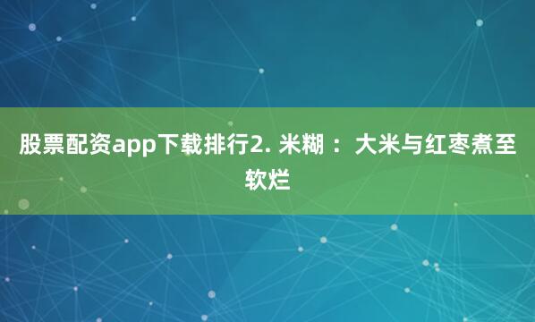 股票配资app下载排行2. 米糊 ：大米与红枣煮至软烂