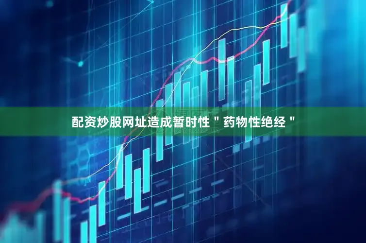 配资炒股网址造成暂时性＂药物性绝经＂
